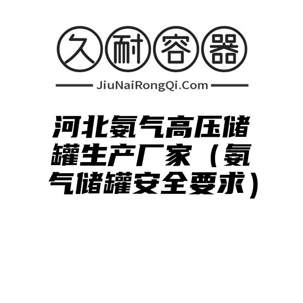 河北氨气高压储罐生产厂家（氨气储罐安全要求）