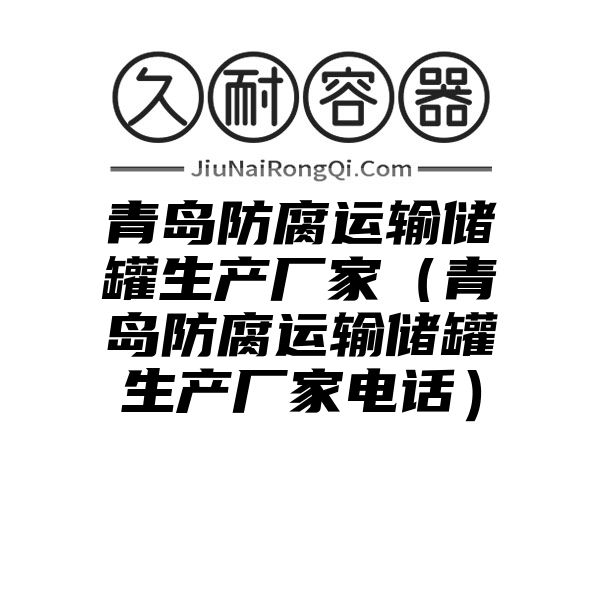 青岛防腐运输储罐生产厂家（青岛防腐运输储罐生产厂家电话）