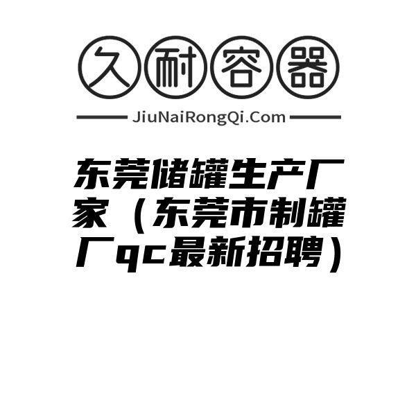 东莞储罐生产厂家（东莞市制罐厂qc最新招聘）