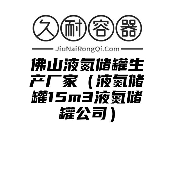 佛山液氮储罐生产厂家（液氮储罐15m3液氮储罐公司）