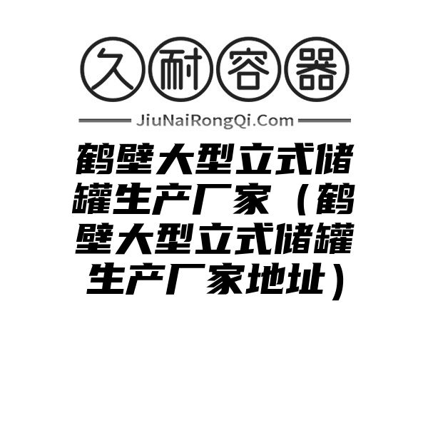 鹤壁大型立式储罐生产厂家（鹤壁大型立式储罐生产厂家地址）