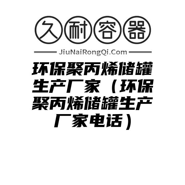 环保聚丙烯储罐生产厂家（环保聚丙烯储罐生产厂家电话）