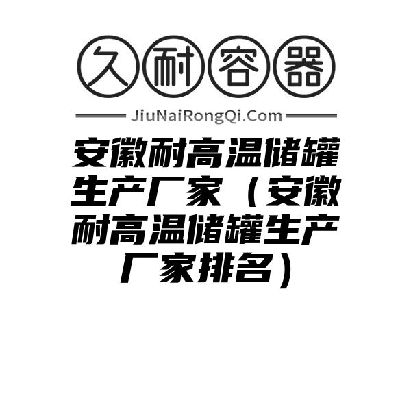 安徽耐高温储罐生产厂家（安徽耐高温储罐生产厂家排名）