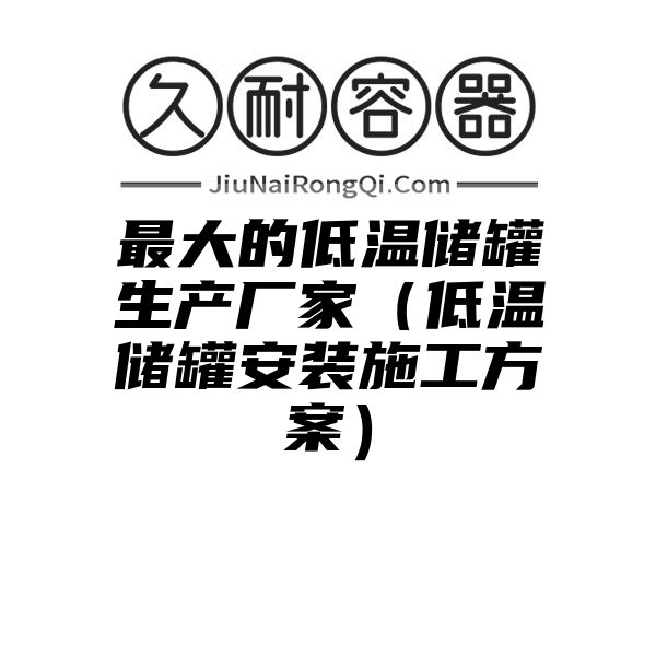 最大的低温储罐生产厂家（低温储罐安装施工方案）