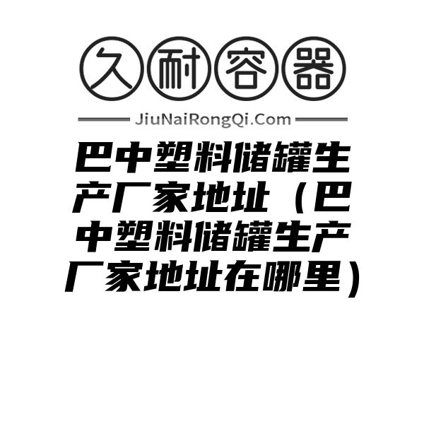 巴中塑料储罐生产厂家地址（巴中塑料储罐生产厂家地址在哪里）