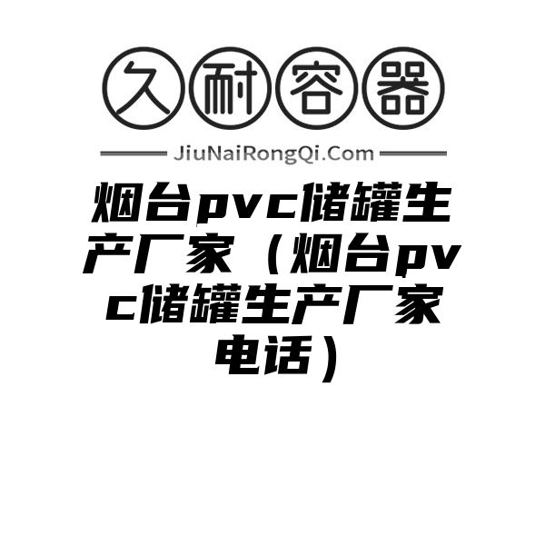 烟台pvc储罐生产厂家（烟台pvc储罐生产厂家电话）