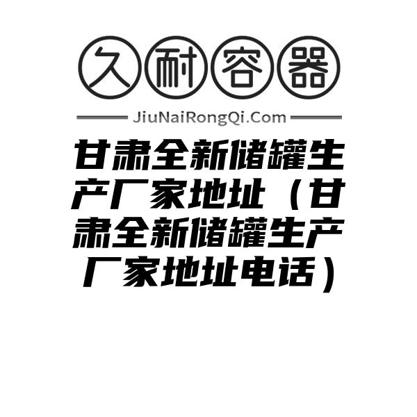 甘肃全新储罐生产厂家地址（甘肃全新储罐生产厂家地址电话）