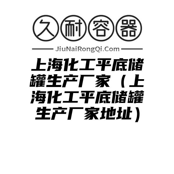 上海化工平底储罐生产厂家（上海化工平底储罐生产厂家地址）