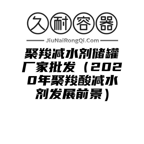 聚羧减水剂储罐厂家批发（2020年聚羧酸减水剂发展前景）