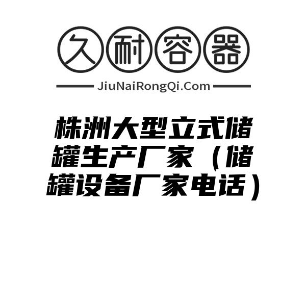 株洲大型立式储罐生产厂家（储罐设备厂家电话）