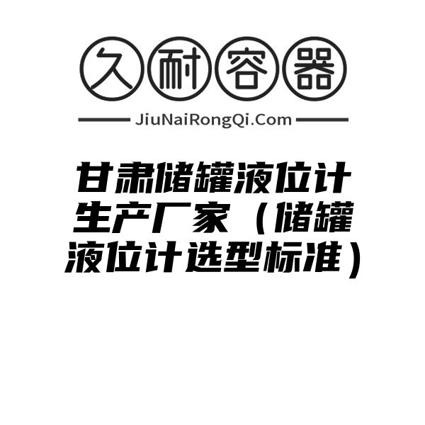 甘肃储罐液位计生产厂家（储罐液位计选型标准）