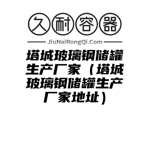 塔城玻璃钢储罐生产厂家（塔城玻璃钢储罐生产厂家地址）