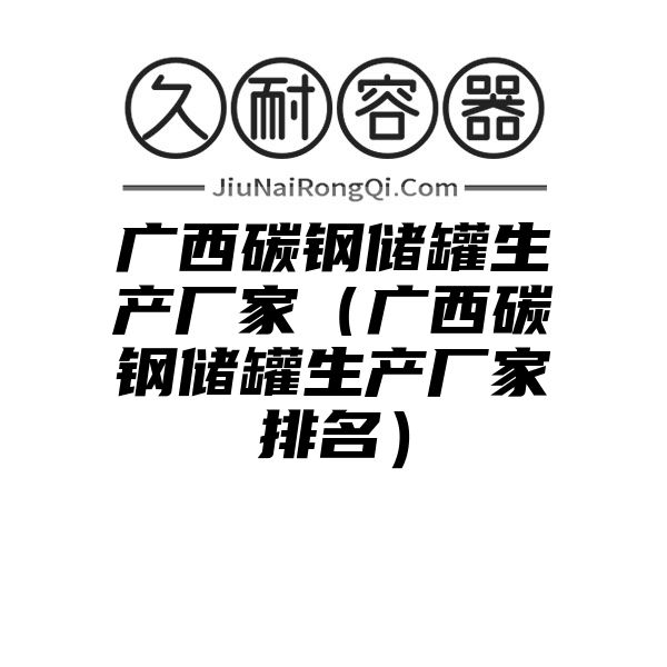 广西碳钢储罐生产厂家（广西碳钢储罐生产厂家排名）