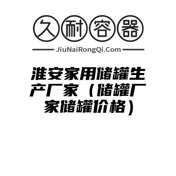 淮安家用储罐生产厂家（储罐厂家储罐价格）