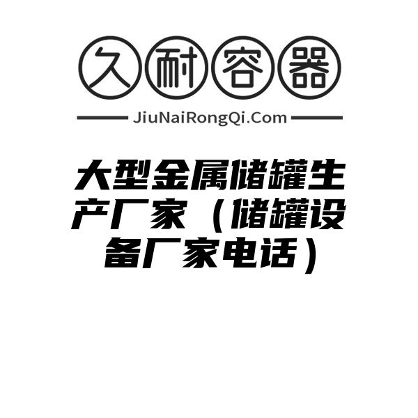 大型金属储罐生产厂家（储罐设备厂家电话）