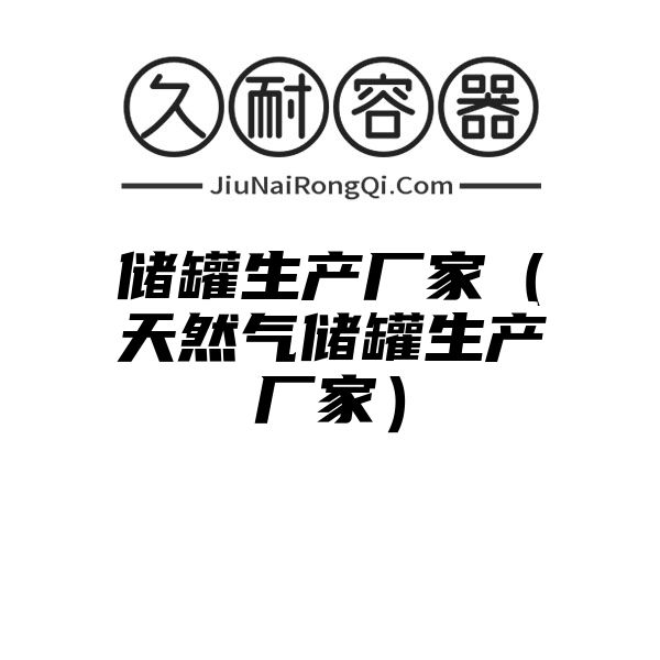 储罐生产厂家（天然气储罐生产厂家）