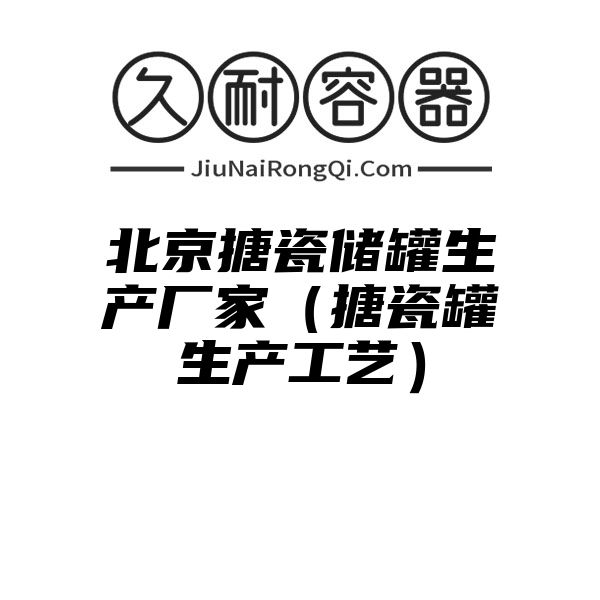 北京搪瓷储罐生产厂家（搪瓷罐生产工艺）