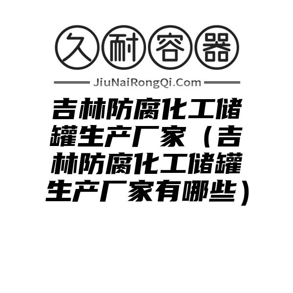 吉林防腐化工储罐生产厂家（吉林防腐化工储罐生产厂家有哪些）