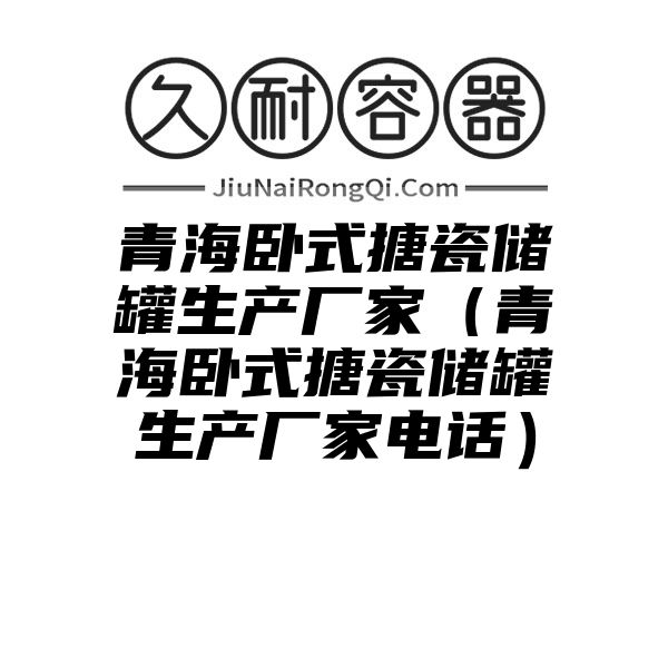 青海卧式搪瓷储罐生产厂家（青海卧式搪瓷储罐生产厂家电话）