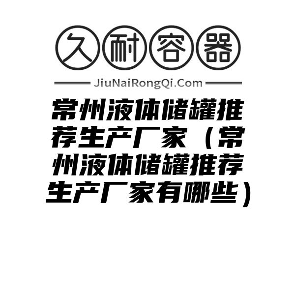 常州液体储罐推荐生产厂家（常州液体储罐推荐生产厂家有哪些）