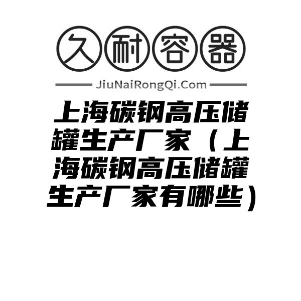 上海碳钢高压储罐生产厂家（上海碳钢高压储罐生产厂家有哪些）