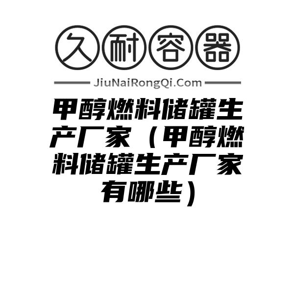 甲醇燃料储罐生产厂家（甲醇燃料储罐生产厂家有哪些）