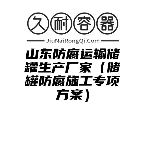 山东防腐运输储罐生产厂家（储罐防腐施工专项方案）