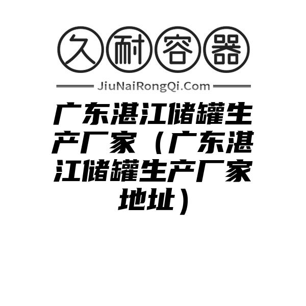 广东湛江储罐生产厂家（广东湛江储罐生产厂家地址）