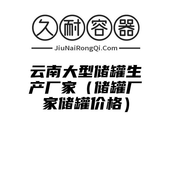 云南大型储罐生产厂家（储罐厂家储罐价格）