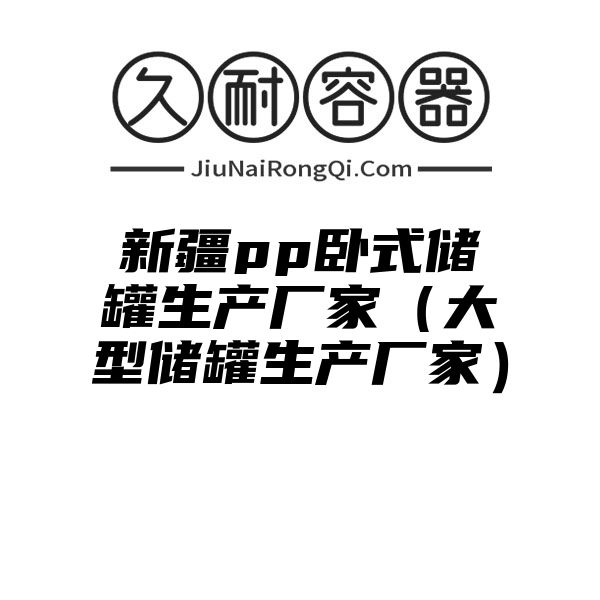 新疆pp卧式储罐生产厂家（大型储罐生产厂家）