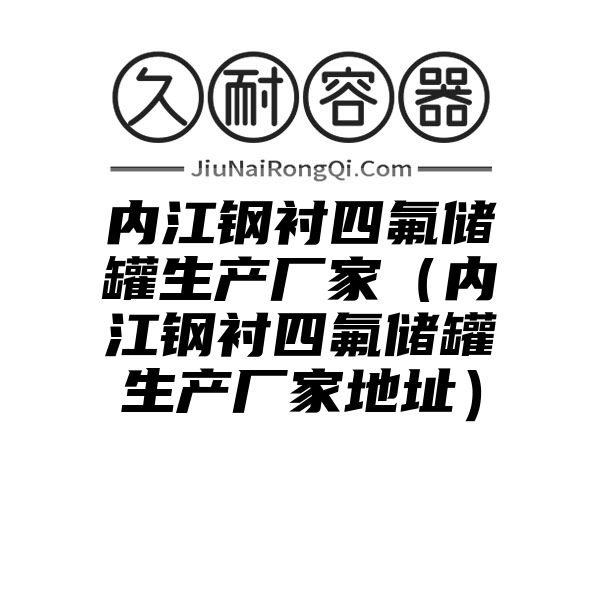 内江钢衬四氟储罐生产厂家（内江钢衬四氟储罐生产厂家地址）