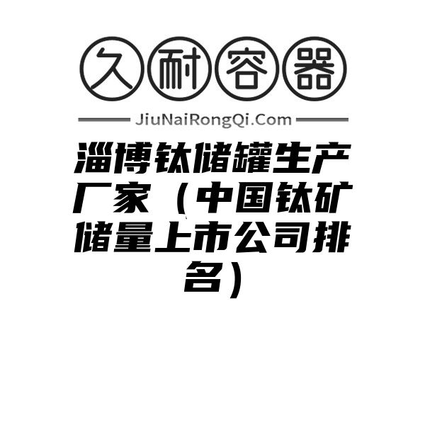 淄博钛储罐生产厂家（中国钛矿储量上市公司排名）