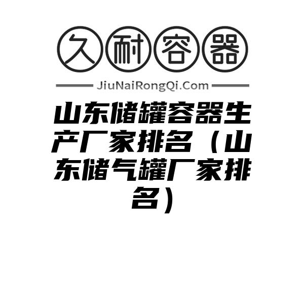 山东储罐容器生产厂家排名（山东储气罐厂家排名）