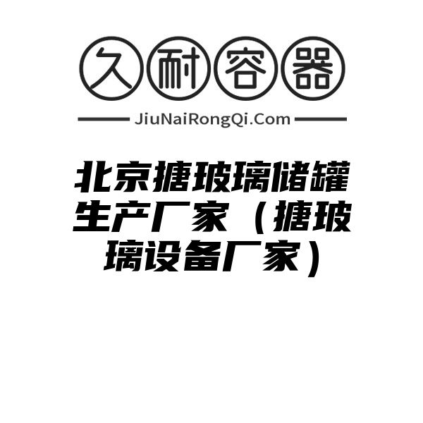 北京搪玻璃储罐生产厂家（搪玻璃设备厂家）