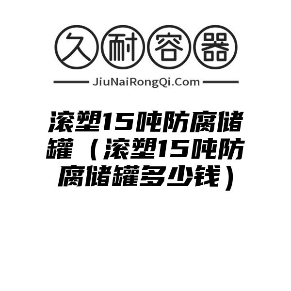 滚塑15吨防腐储罐（滚塑15吨防腐储罐多少钱）