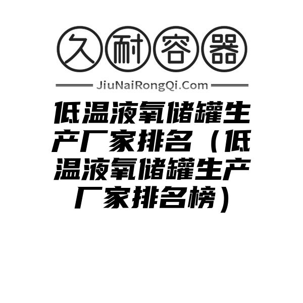 低温液氧储罐生产厂家排名（低温液氧储罐生产厂家排名榜）