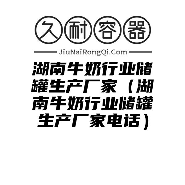 湖南牛奶行业储罐生产厂家（湖南牛奶行业储罐生产厂家电话）