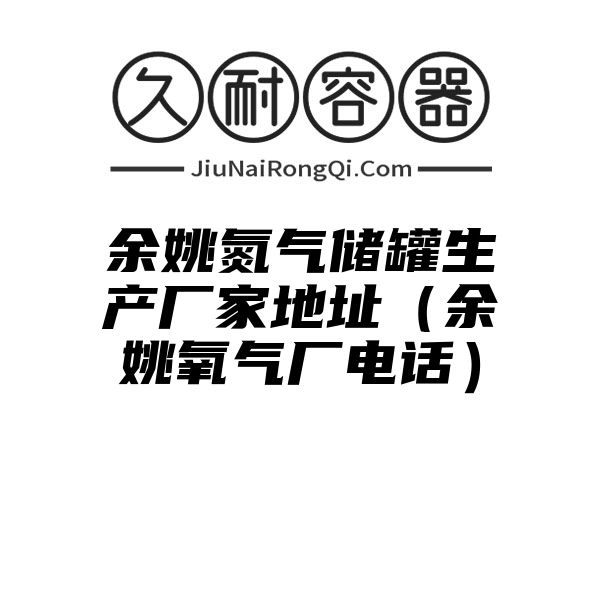 余姚氮气储罐生产厂家地址（余姚氧气厂电话）