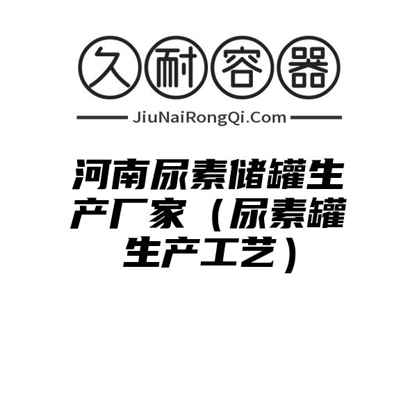 河南尿素储罐生产厂家（尿素罐生产工艺）