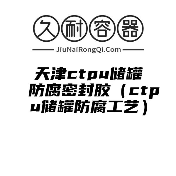 天津ctpu储罐防腐密封胶（ctpu储罐防腐工艺）