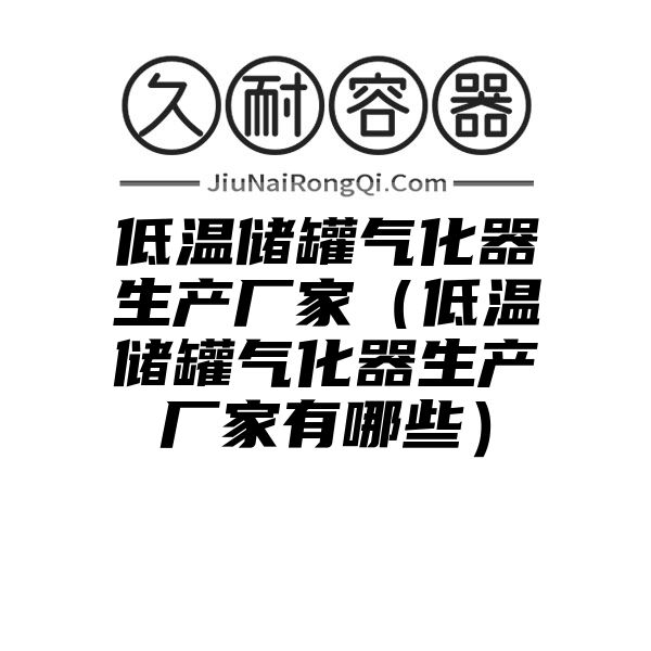 低温储罐气化器生产厂家（低温储罐气化器生产厂家有哪些）