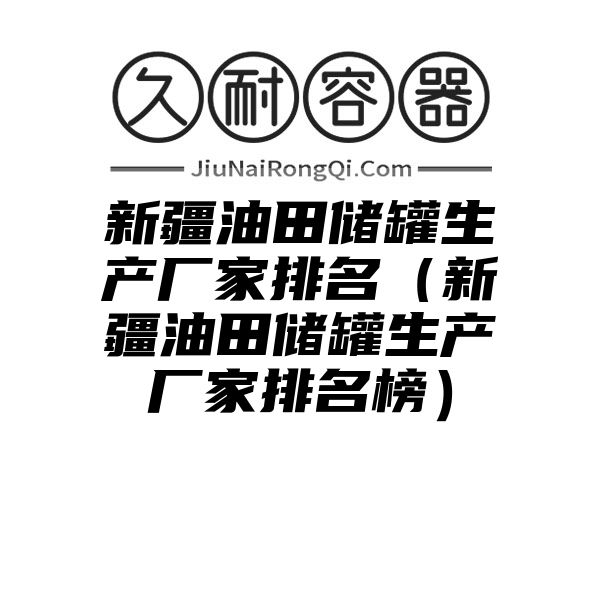 新疆油田储罐生产厂家排名（新疆油田储罐生产厂家排名榜）