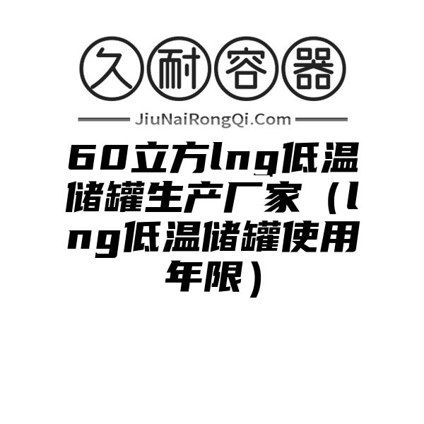 60立方lng低温储罐生产厂家（lng低温储罐使用年限）