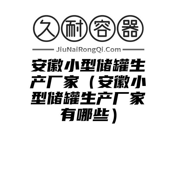 安徽小型储罐生产厂家（安徽小型储罐生产厂家有哪些）