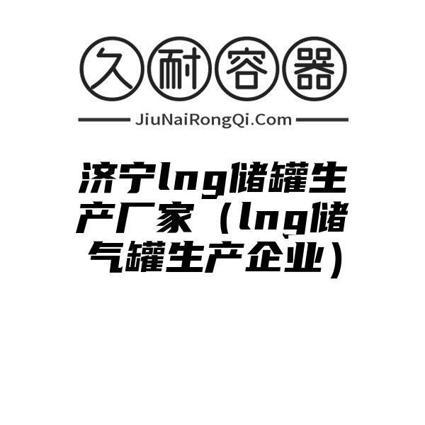 济宁lng储罐生产厂家（lng储气罐生产企业）