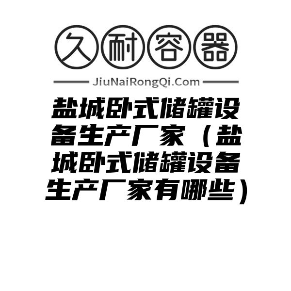 盐城卧式储罐设备生产厂家（盐城卧式储罐设备生产厂家有哪些）