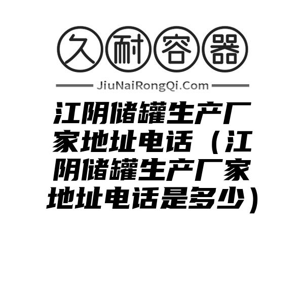 江阴储罐生产厂家地址电话（江阴储罐生产厂家地址电话是多少）