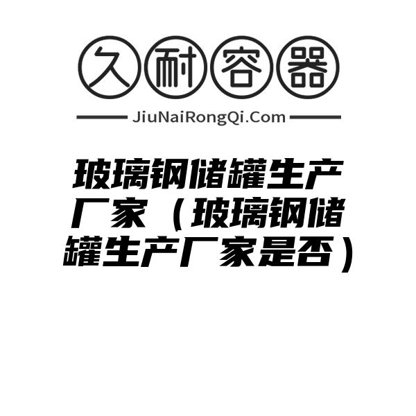 玻璃钢储罐生产厂家（玻璃钢储罐生产厂家是否）