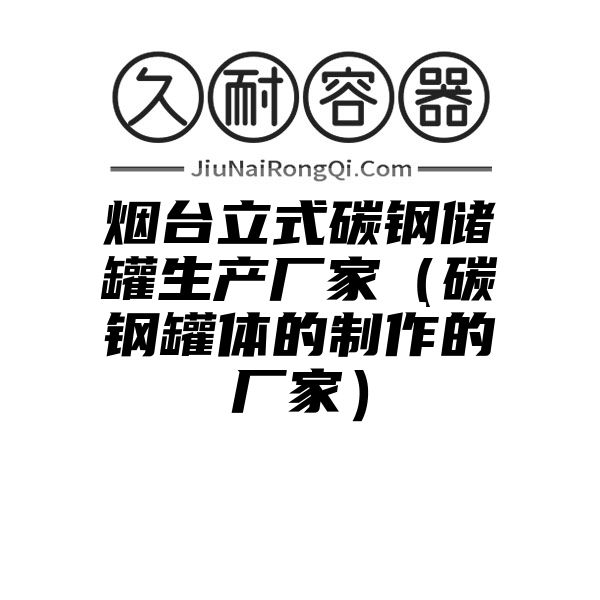 烟台立式碳钢储罐生产厂家（碳钢罐体的制作的厂家）