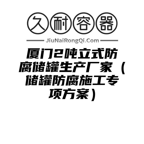 厦门2吨立式防腐储罐生产厂家（储罐防腐施工专项方案）